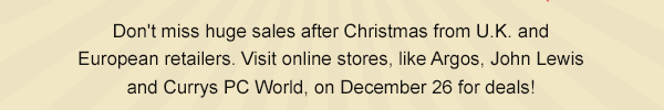 Don't miss huge sales after Christmas from U.K. and European retailers. Visit online stores, like Argos, John Lewis and Currys PC World, on December 26 for deals!